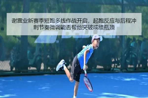 谢震业新赛季短跑多线作战开启，起跑反应与后程冲刺节奏微调能否帮他突破成绩瓶颈